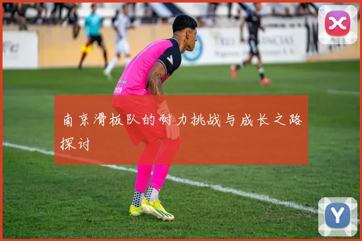 南京滑板队的耐力挑战与成长之路探讨