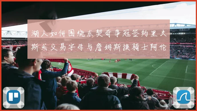 湖人如何围绕东契奇争冠签约里夫斯或交易字母与詹姆斯换骑士阿伦