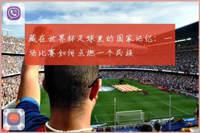 藏在世界杯足球里的国家记忆：一场比赛如何点燃一个民族
