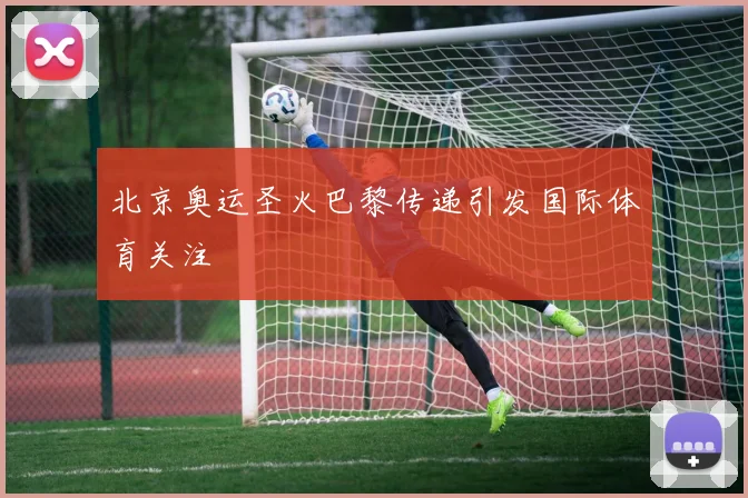 北京奥运圣火巴黎传递引发国际体育关注