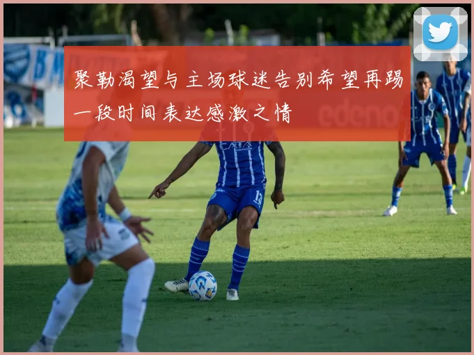 聚勒渴望与主场球迷告别希望再踢一段时间表达感激之情